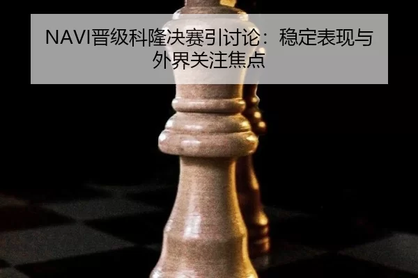 NAVI晋级科隆决赛引讨论：稳定表现与外界关注焦点