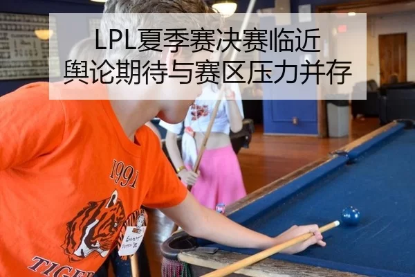 LPL夏季赛决赛临近 舆论期待与赛区压力并存