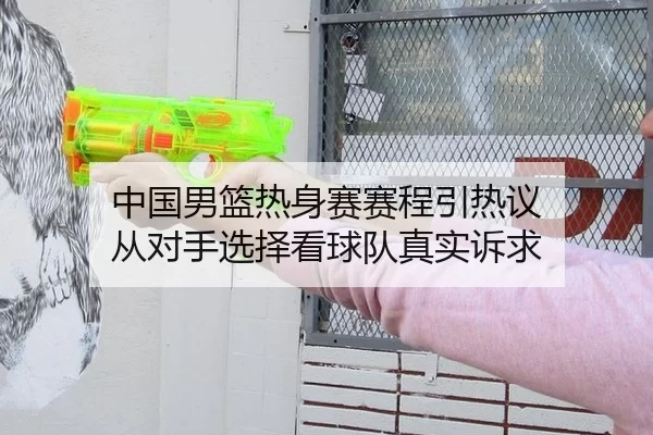 中国男篮热身赛赛程引热议 从对手选择看球队真实诉求
